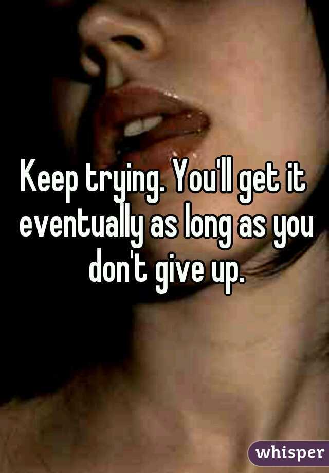 Keep trying. You'll get it eventually as long as you don't give up.