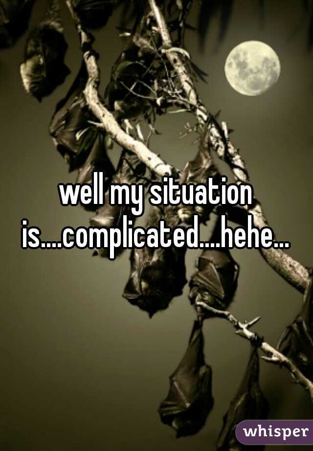 well my situation is....complicated....hehe... 