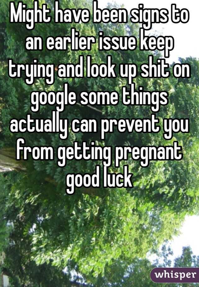 Might have been signs to an earlier issue keep trying and look up shit on google some things actually can prevent you from getting pregnant good luck 