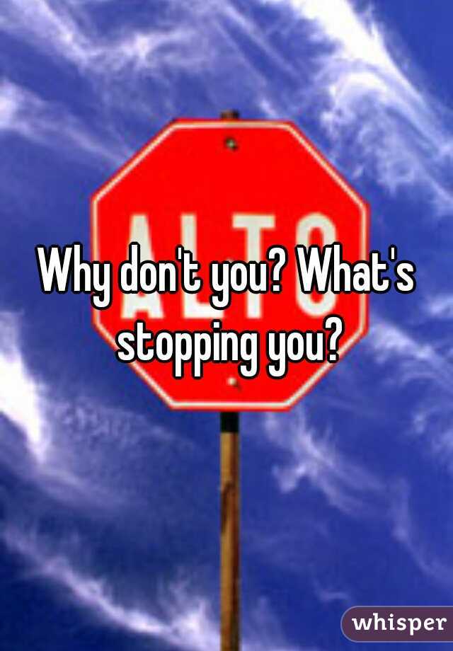 Why don't you? What's stopping you?
