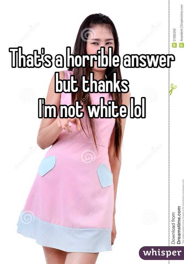 That's a horrible answer but thanks 
I'm not white lol 