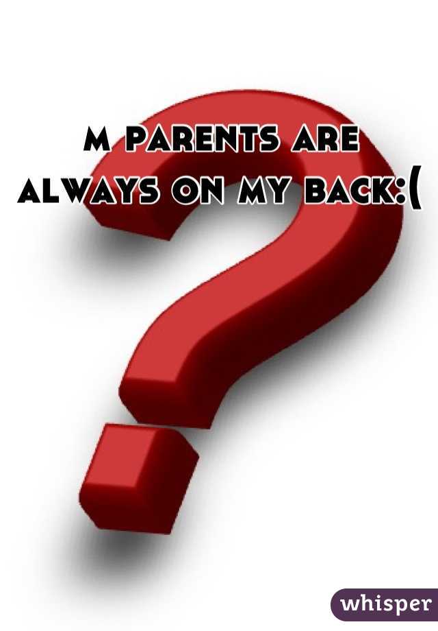 m parents are always on my back:(