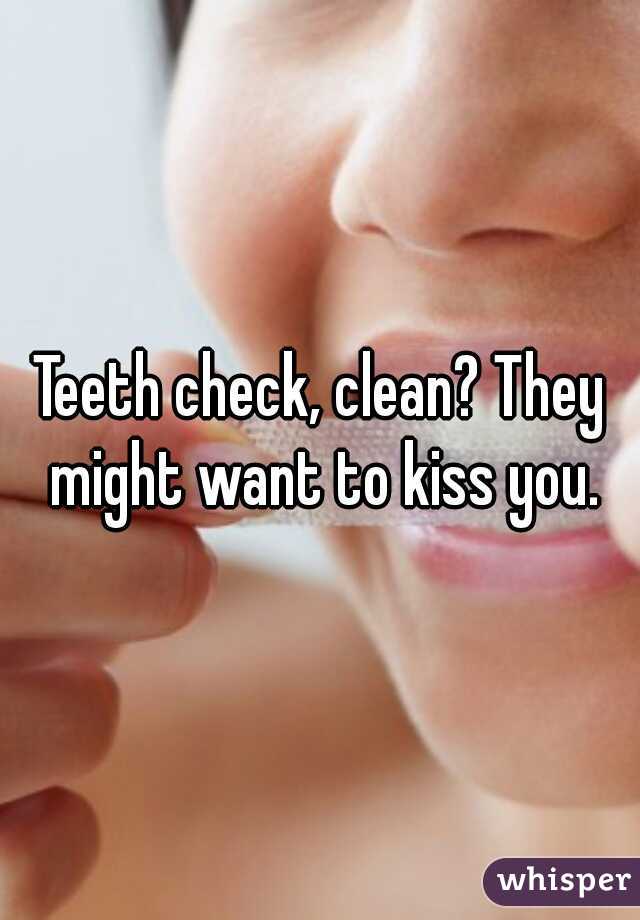 Teeth check, clean? They might want to kiss you.