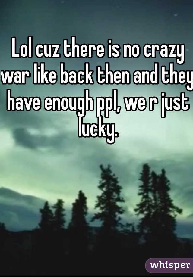 Lol cuz there is no crazy war like back then and they have enough ppl, we r just lucky. 