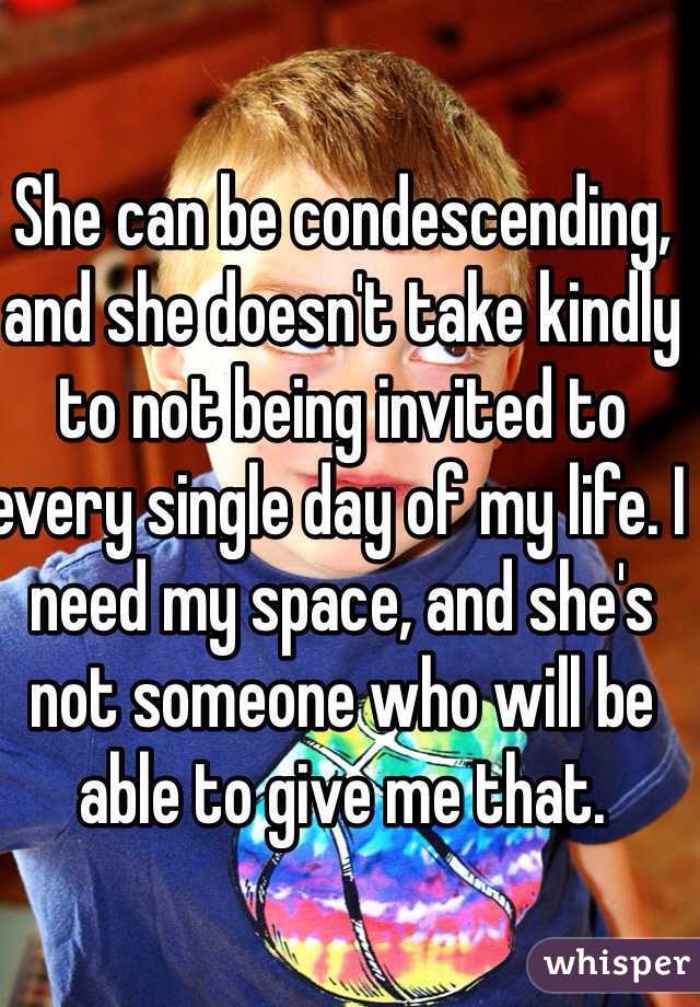 She can be condescending, and she doesn't take kindly to not being invited to every single day of my life. I need my space, and she's not someone who will be able to give me that.