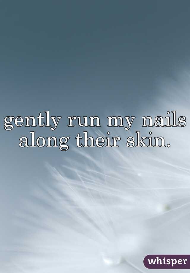 gently run my nails along their skin. 