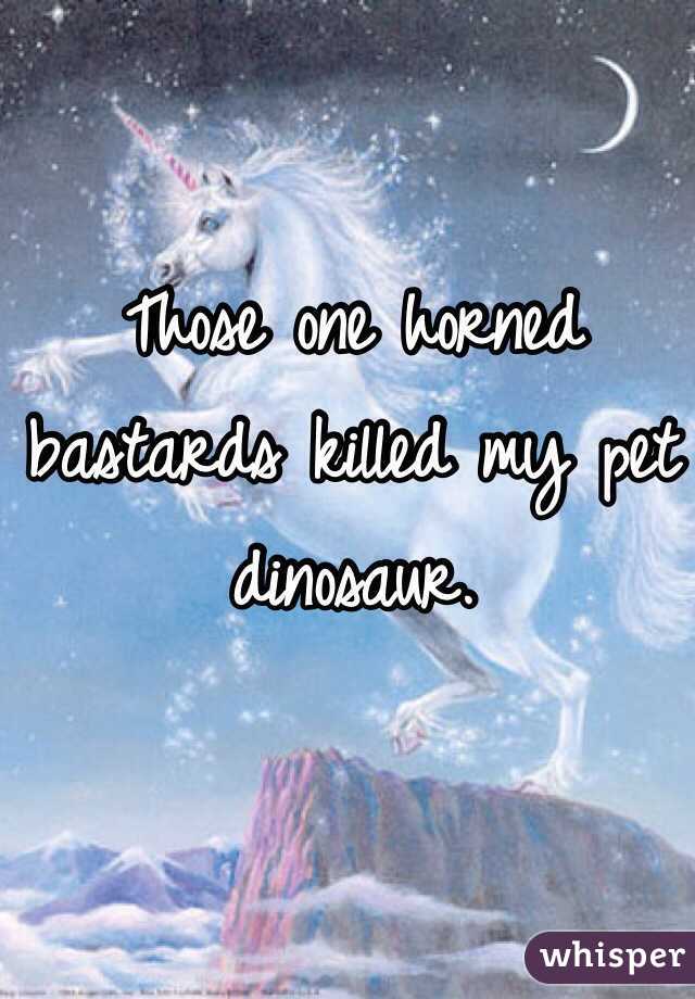 Those one horned bastards killed my pet dinosaur. 