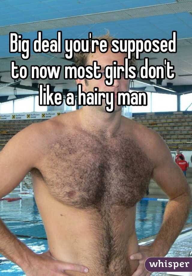Big deal you're supposed to now most girls don't like a hairy man