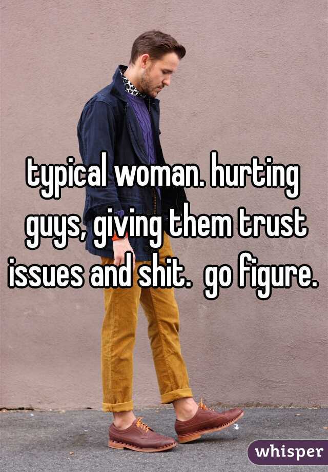 typical woman. hurting guys, giving them trust issues and shit.  go figure. 