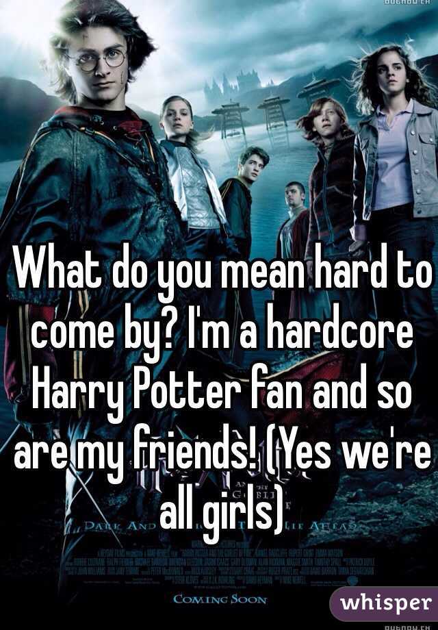What do you mean hard to come by? I'm a hardcore Harry Potter fan and so are my friends! (Yes we're all girls)
