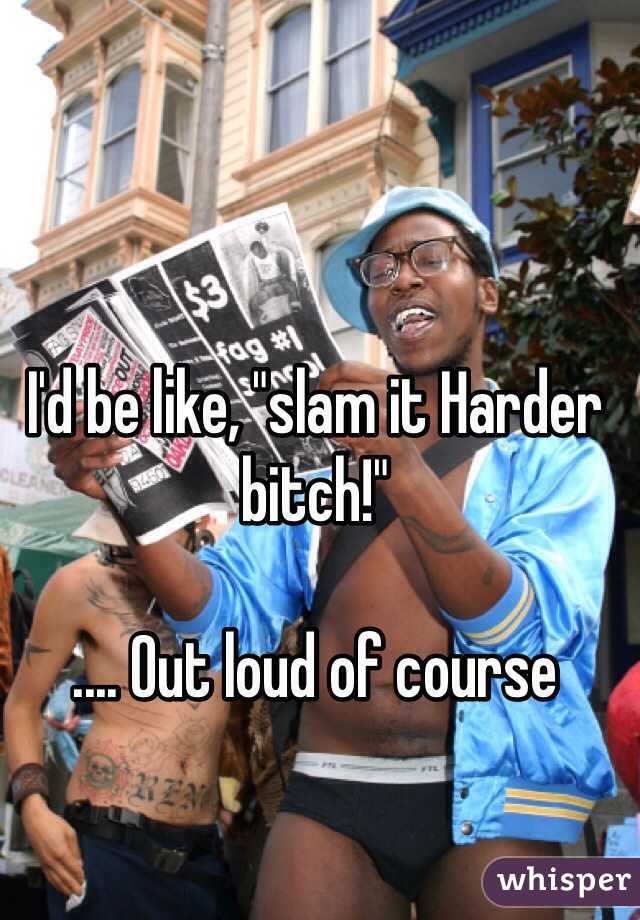 I'd be like, "slam it Harder bitch!"

.... Out loud of course 