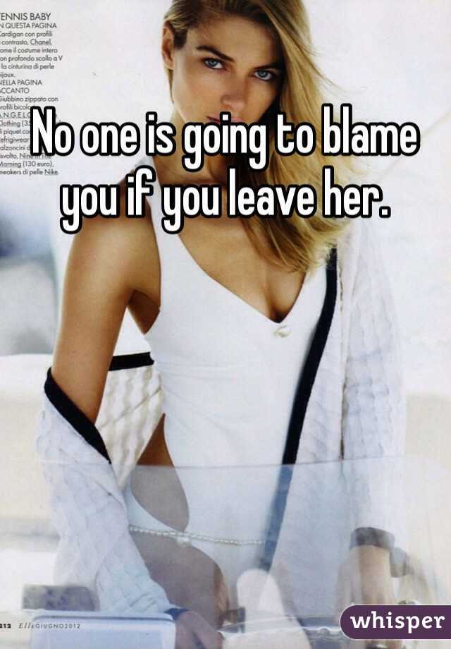 No one is going to blame you if you leave her. 