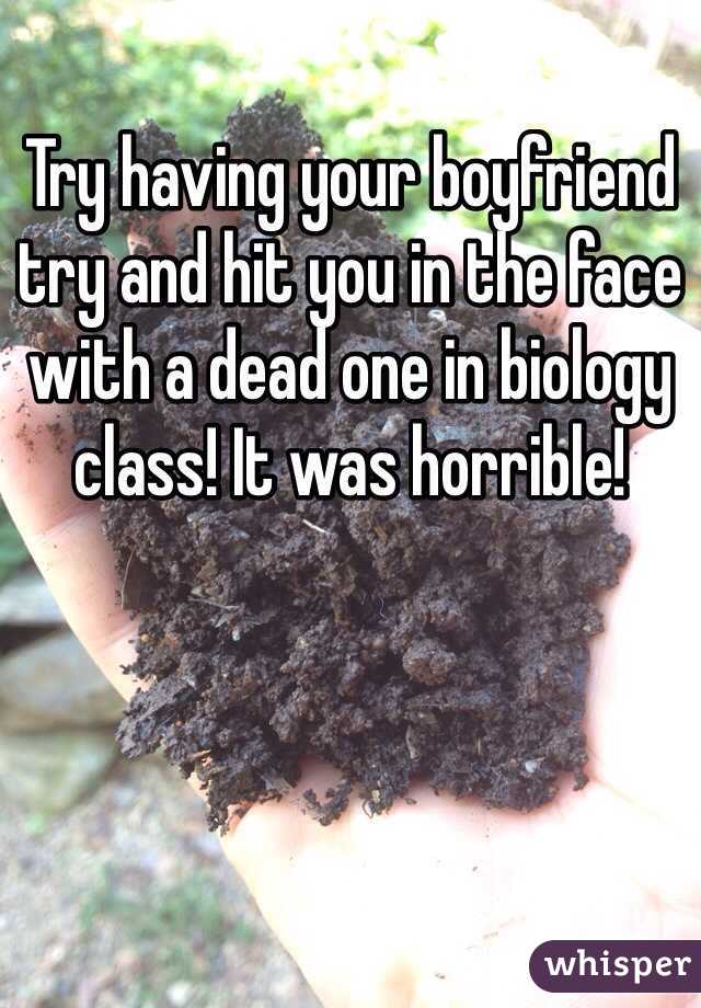 Try having your boyfriend try and hit you in the face with a dead one in biology class! It was horrible! 
