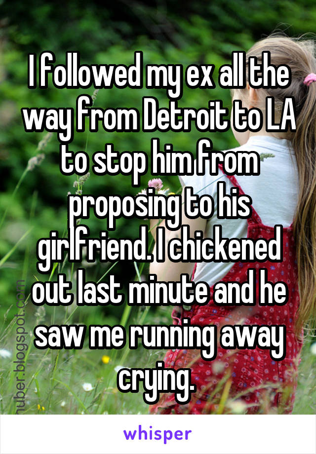 I followed my ex all the way from Detroit to LA to stop him from proposing to his girlfriend. I chickened out last minute and he saw me running away crying. 