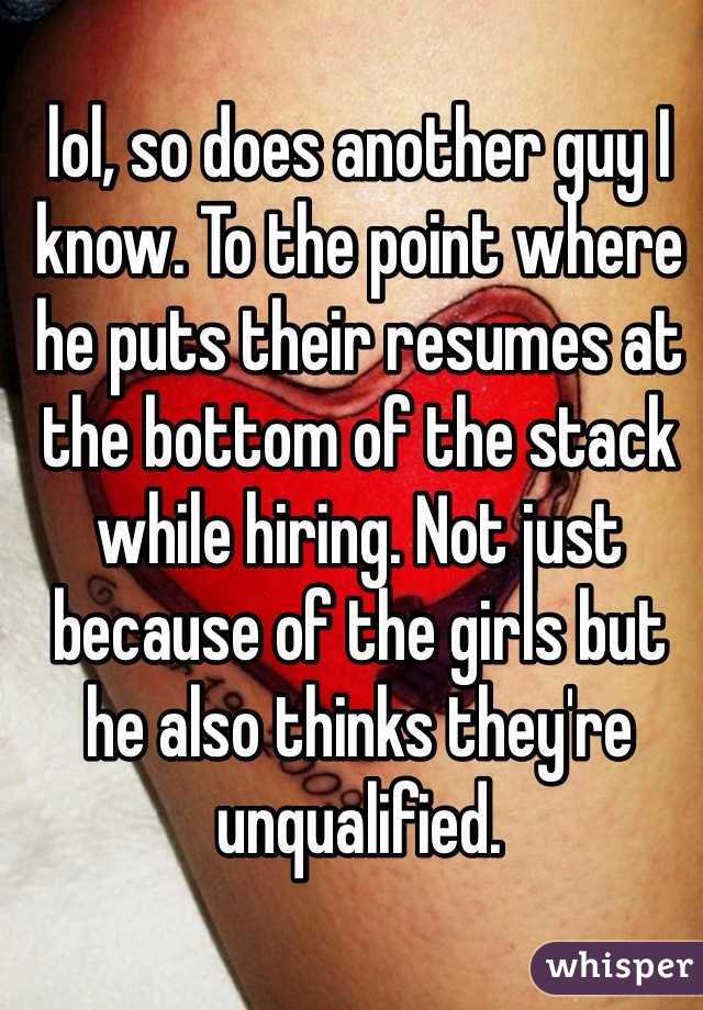 lol, so does another guy I know. To the point where he puts their resumes at the bottom of the stack while hiring. Not just because of the girls but he also thinks they're unqualified. 