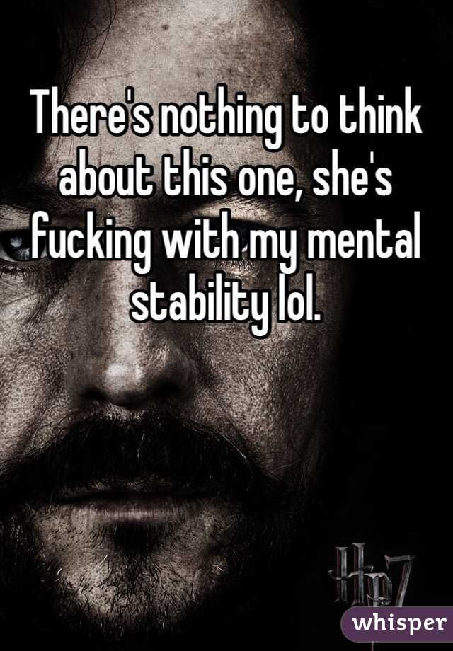 There's nothing to think about this one, she's fucking with my mental stability lol. 