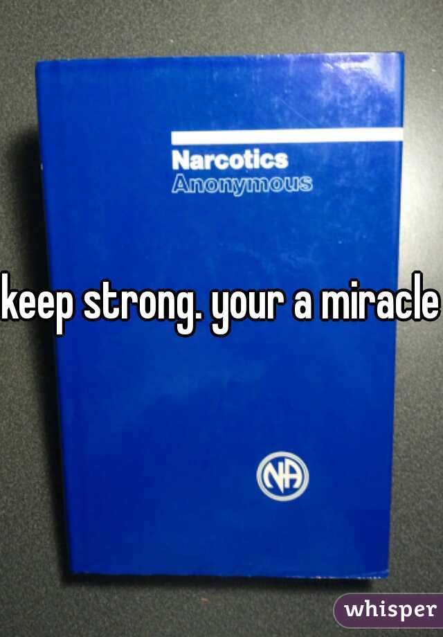 keep strong. your a miracle!