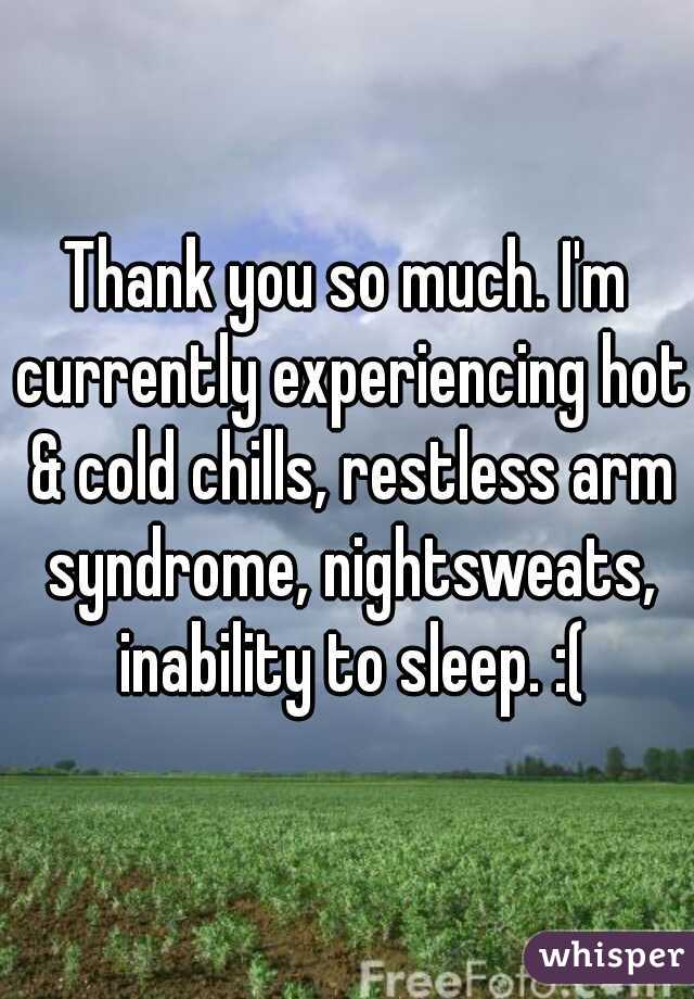 Thank you so much. I'm currently experiencing hot & cold chills, restless arm syndrome, nightsweats, inability to sleep. :(