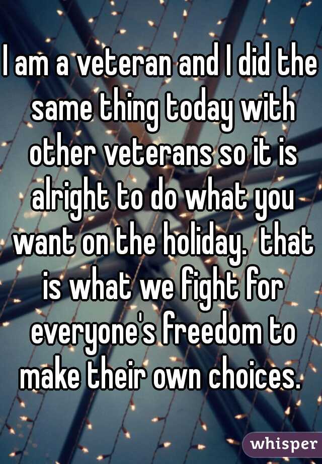 I am a veteran and I did the same thing today with other veterans so it is alright to do what you want on the holiday.  that is what we fight for everyone's freedom to make their own choices. 