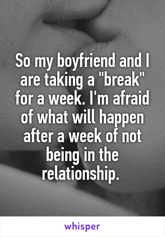So my boyfriend and I are taking a "break" for a week. I'm afraid of what will happen after a week of not being in the relationship. 