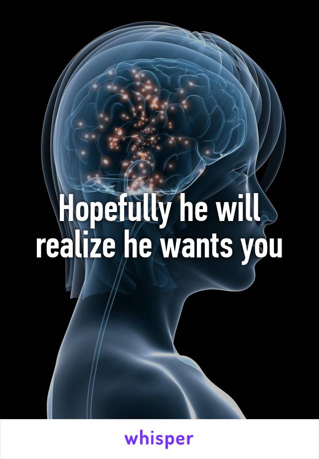 Hopefully he will realize he wants you