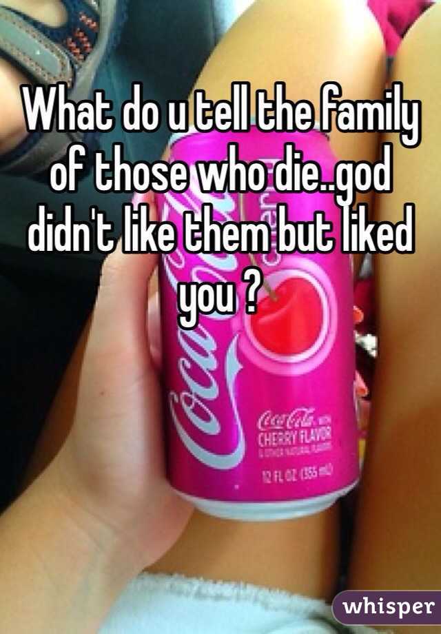 What do u tell the family of those who die..god didn't like them but liked you ?