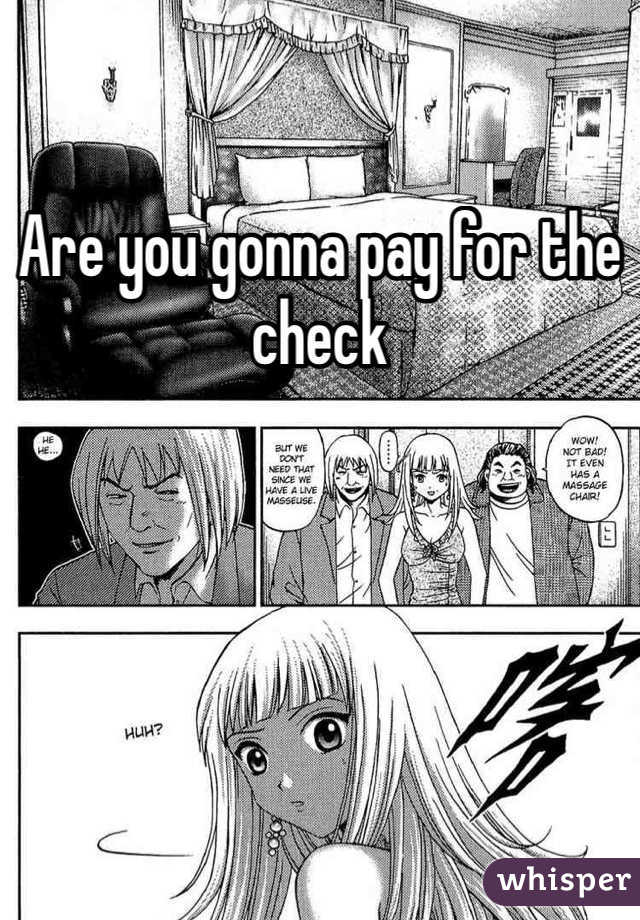 Are you gonna pay for the check