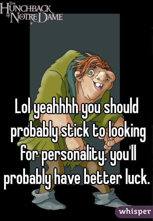 Lol yeahhhh you should probably stick to looking for personality. you'll probably have better luck. 