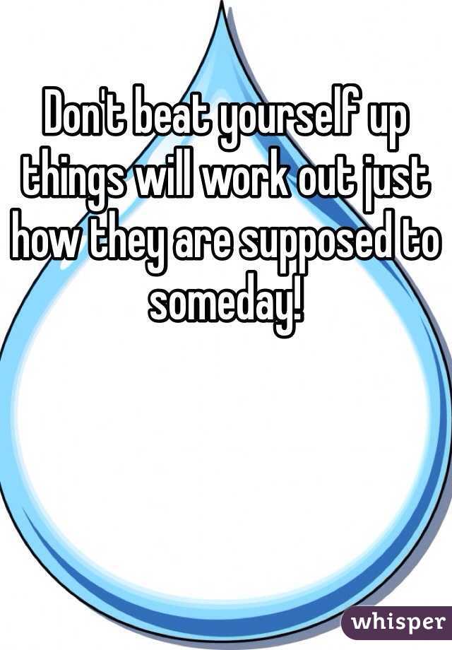 Don't beat yourself up things will work out just how they are supposed to someday!