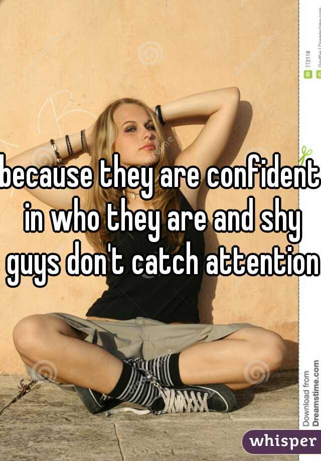 because they are confident in who they are and shy guys don't catch attention