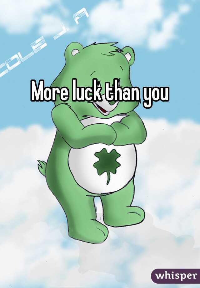 More luck than you