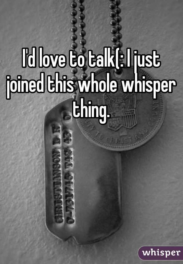 I'd love to talk(: I just joined this whole whisper thing.