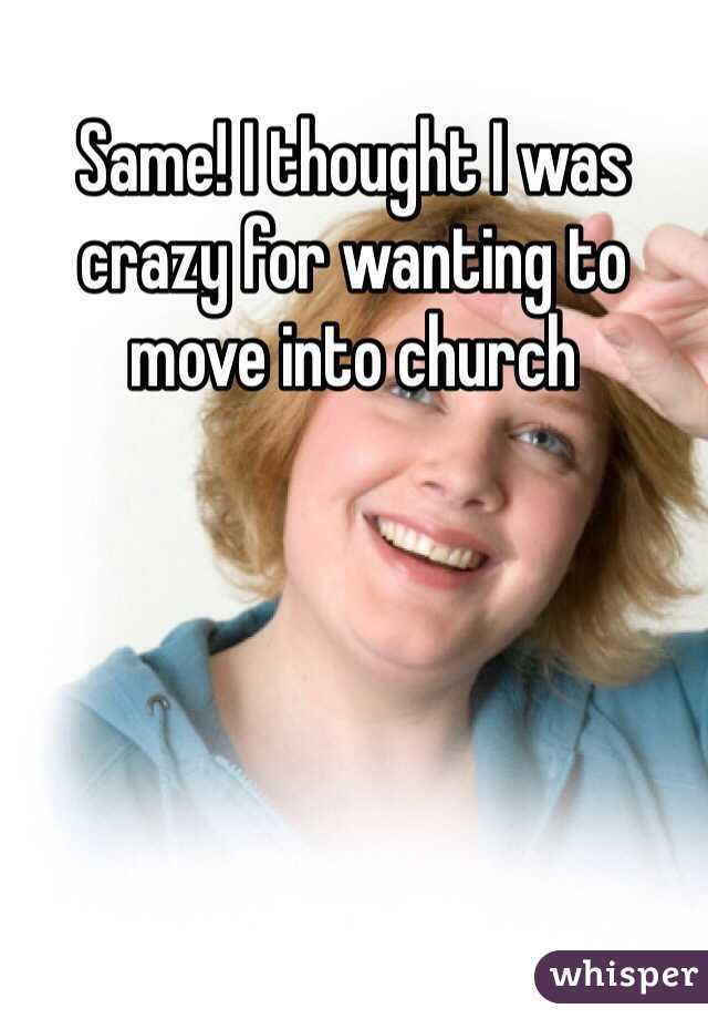 Same! I thought I was crazy for wanting to move into church