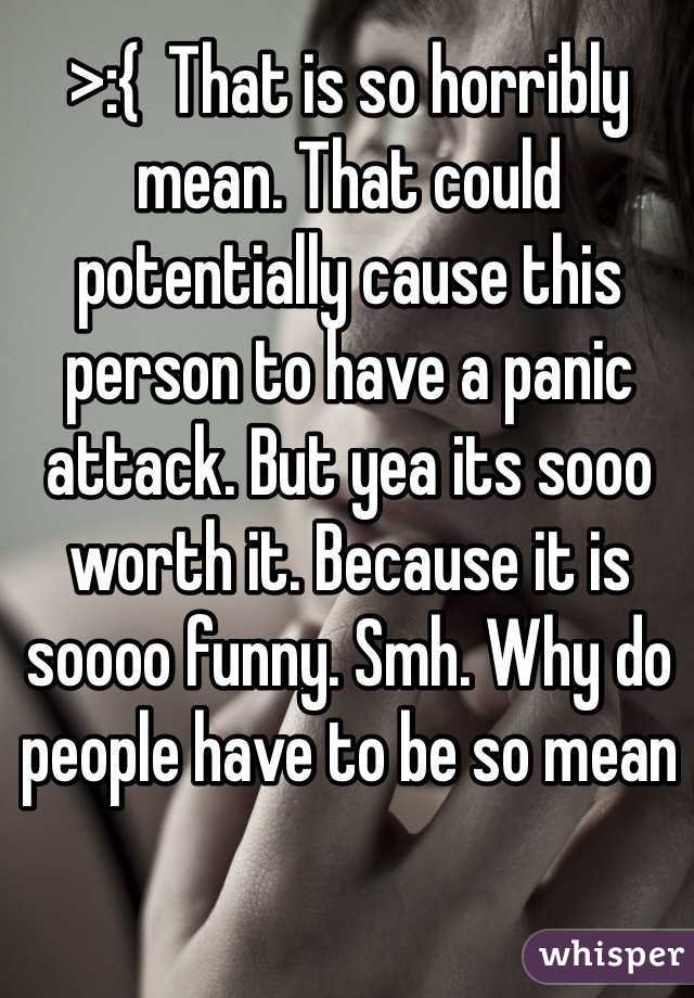 >:{  That is so horribly mean. That could potentially cause this person to have a panic attack. But yea its sooo worth it. Because it is soooo funny. Smh. Why do people have to be so mean