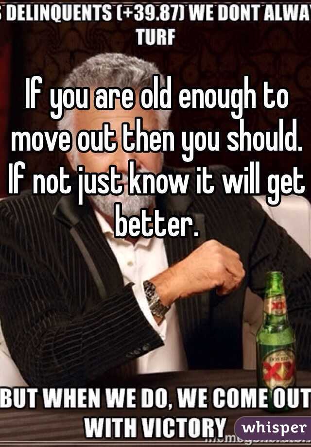 If you are old enough to move out then you should. If not just know it will get better.