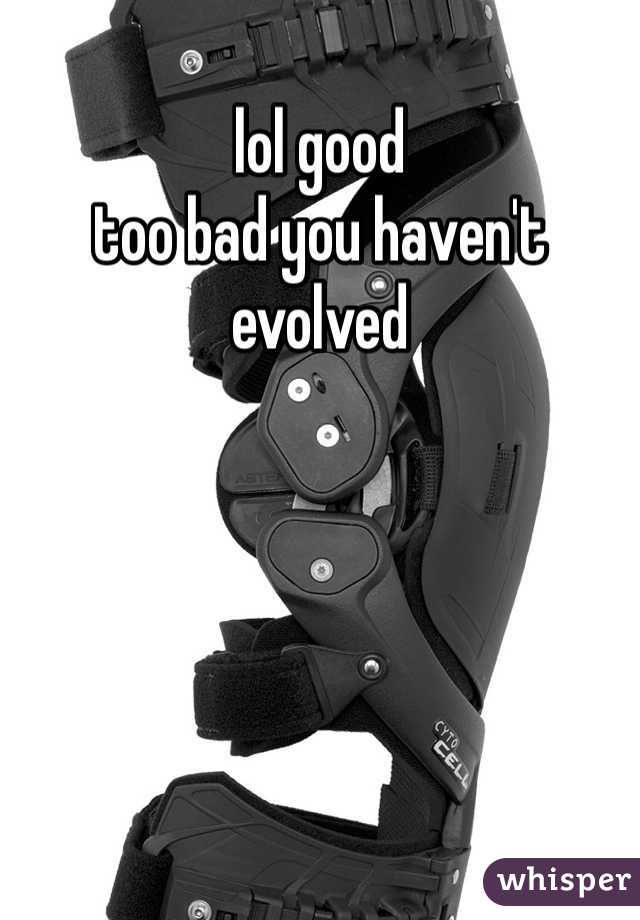 lol good
too bad you haven't evolved