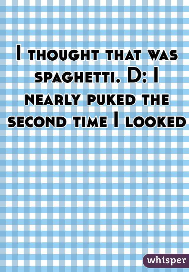I thought that was spaghetti. D: I nearly puked the second time I looked