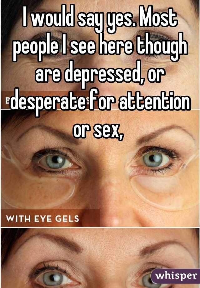 I would say yes. Most people I see here though are depressed, or desperate for attention or sex, 