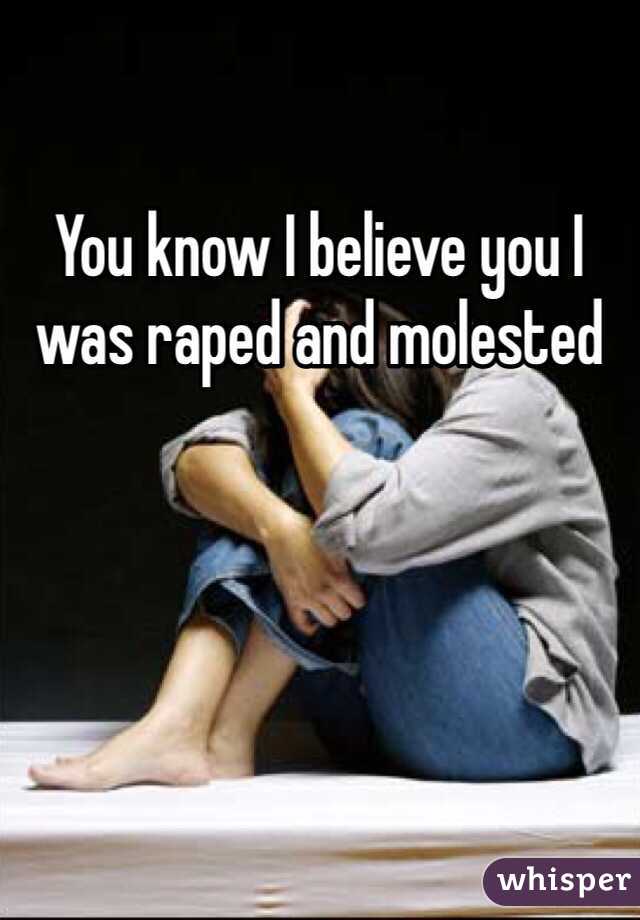You know I believe you I was raped and molested 