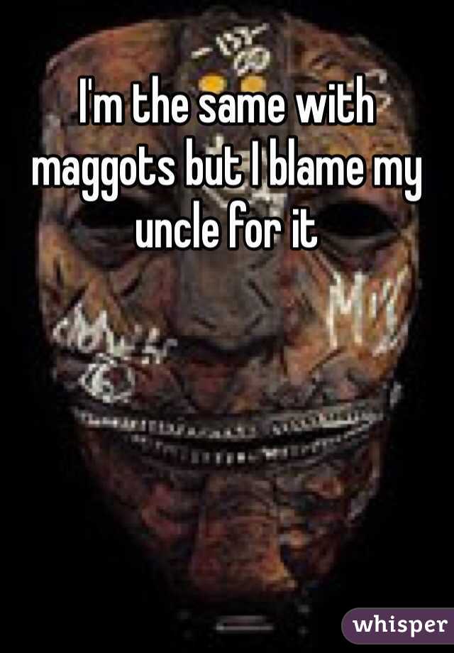 I'm the same with maggots but I blame my uncle for it