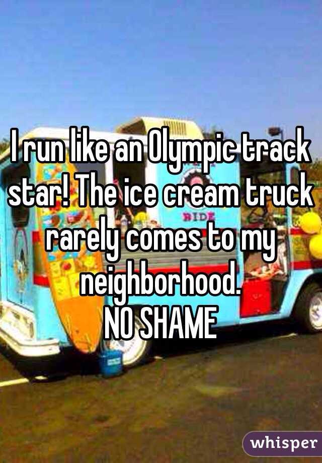 I run like an Olympic track star! The ice cream truck rarely comes to my neighborhood. 
NO SHAME