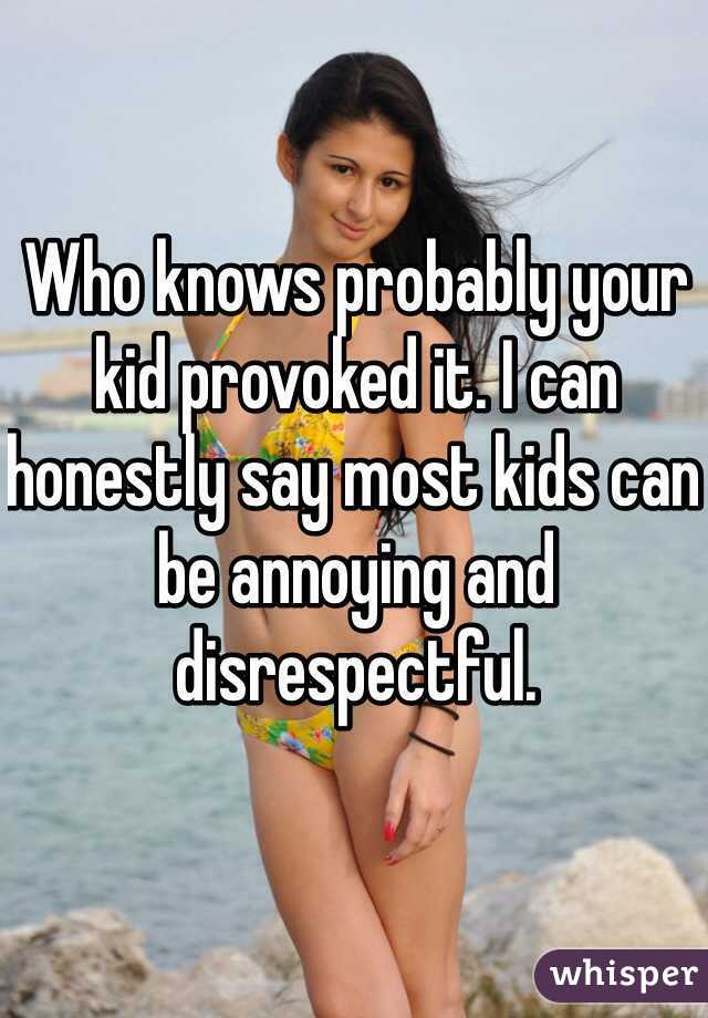 Who knows probably your kid provoked it. I can honestly say most kids can be annoying and disrespectful. 