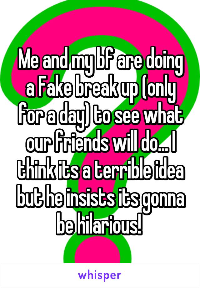 Me and my bf are doing a Fake break up (only for a day) to see what our friends will do... I think its a terrible idea but he insists its gonna be hilarious! 