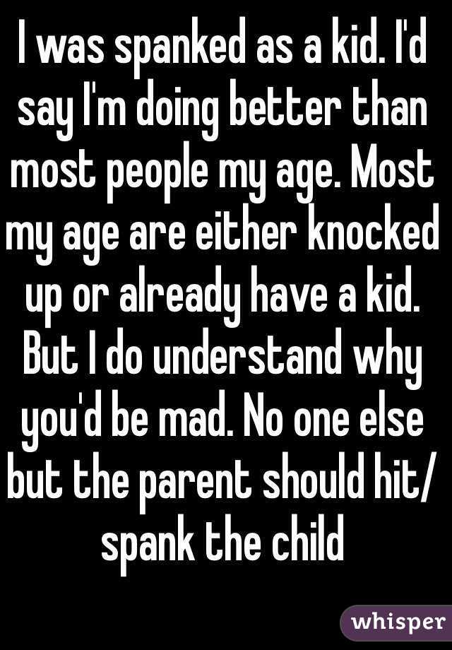 I was spanked as a kid. I'd say I'm doing better than most people my age. Most my age are either knocked up or already have a kid. But I do understand why you'd be mad. No one else but the parent should hit/spank the child 