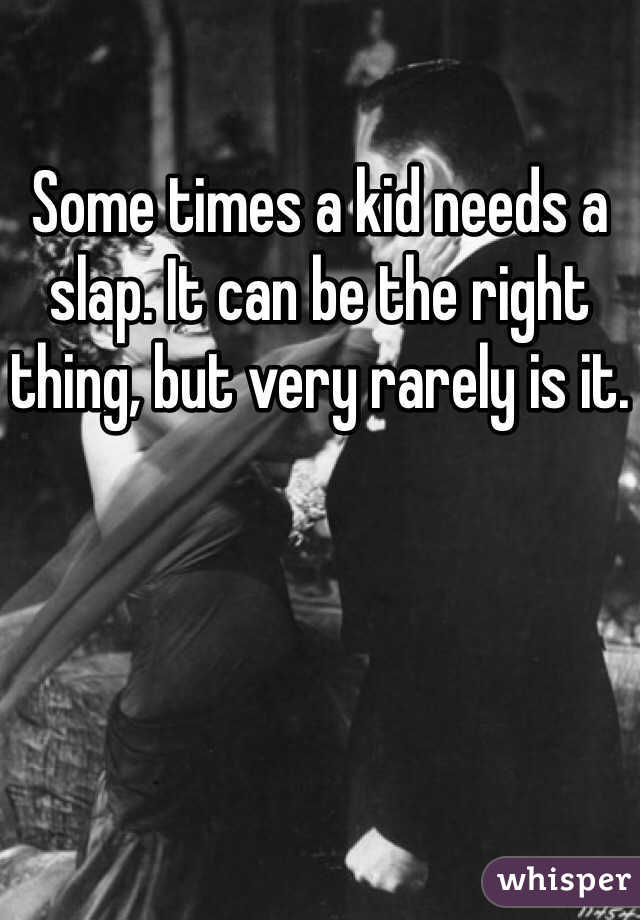 Some times a kid needs a slap. It can be the right thing, but very rarely is it.