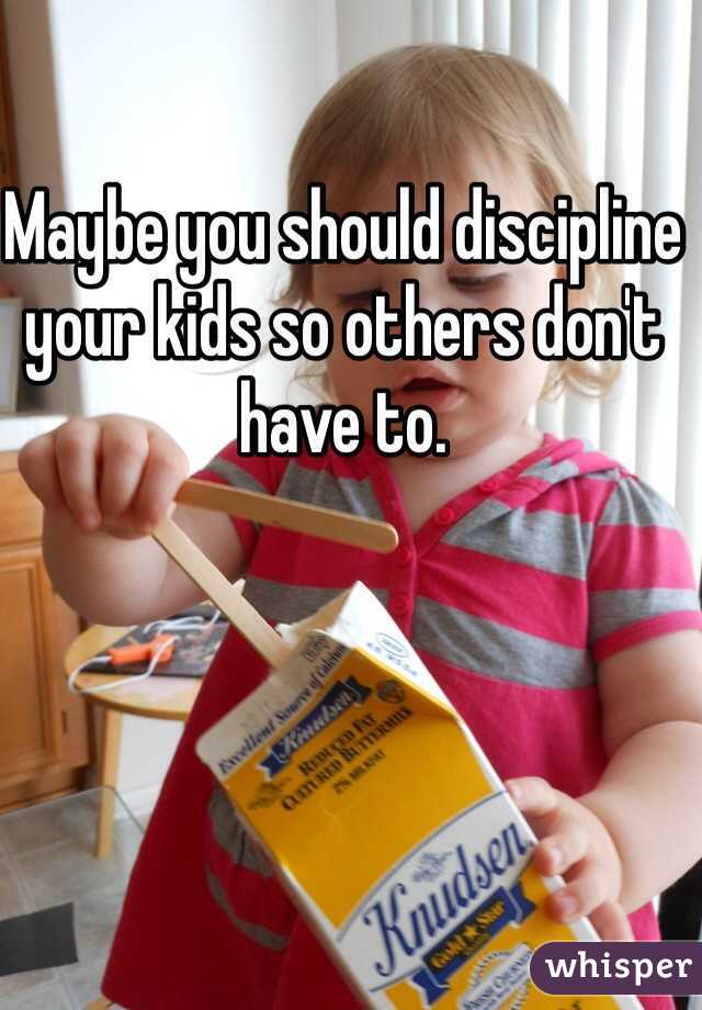 Maybe you should discipline your kids so others don't have to. 
