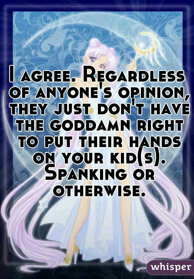 I agree. Regardless of anyone's opinion, they just don't have the goddamn right to put their hands on your kid(s). Spanking or otherwise.