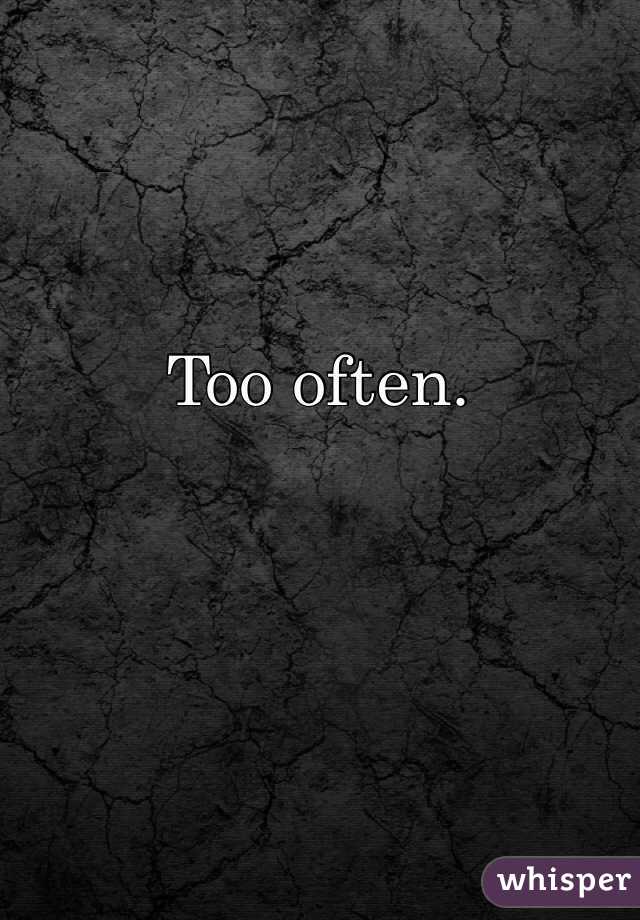 Too often.
