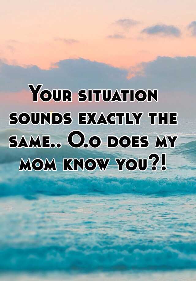 your-situation-sounds-exactly-the-same-o-o-does-my-mom-know-you