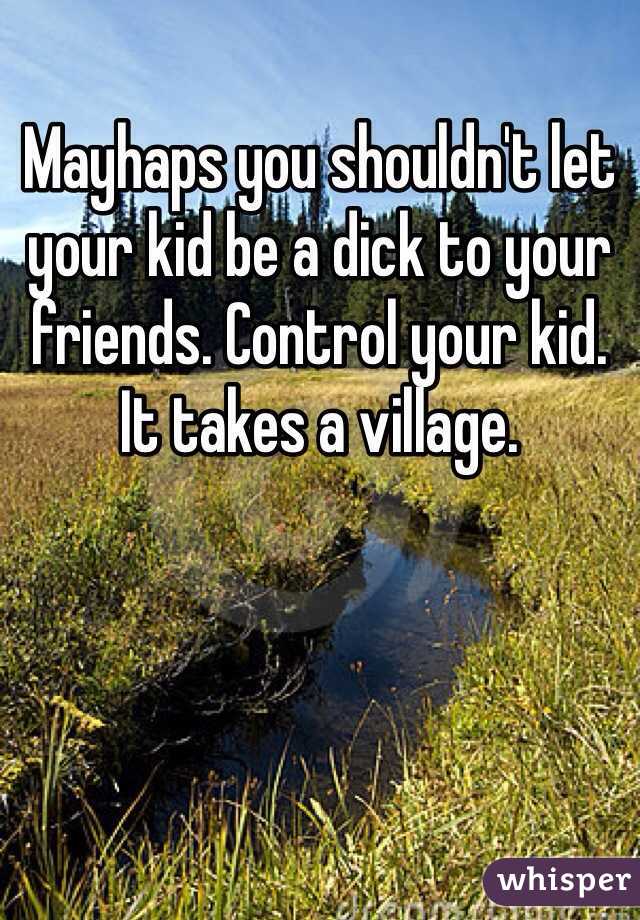 Mayhaps you shouldn't let your kid be a dick to your friends. Control your kid. It takes a village.